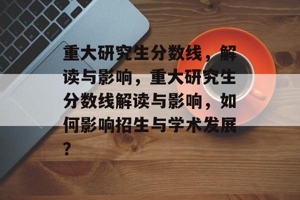 重大研究生分数线，解读与影响，重大研究生分数线解读与影响，如何影响招生与学术发展？