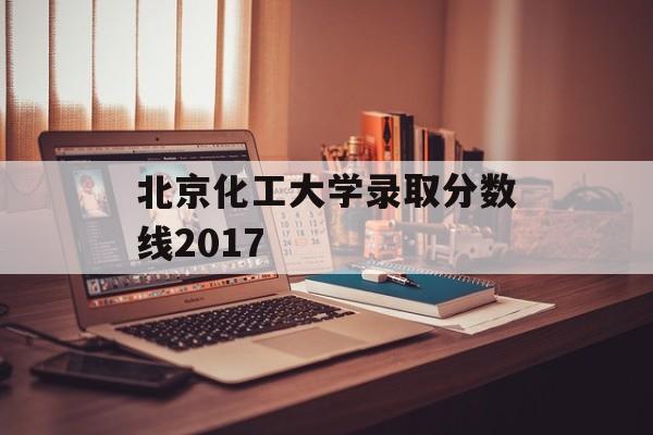 北京化工大学录取分数线2017 北京化工大学录取分数线2017