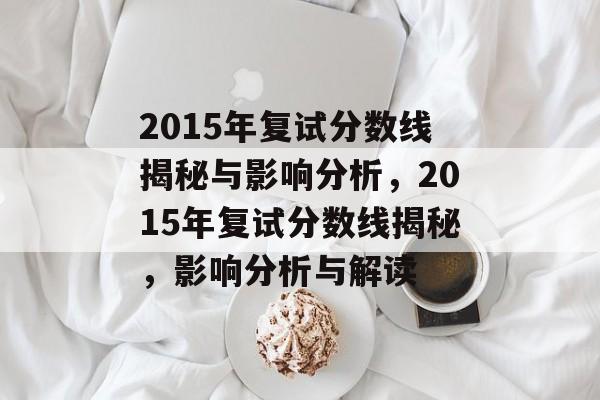 2015年复试分数线揭秘与影响分析，2015年复试分数线揭秘，影响分析与解读