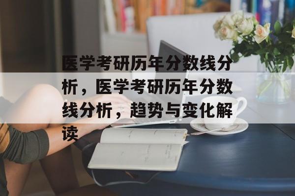 医学考研历年分数线分析,医学考研历年分数线分析,趋势与变化解读 医学考研历年分数线分析,医学考研历年分数线分析,趋势与变化解读