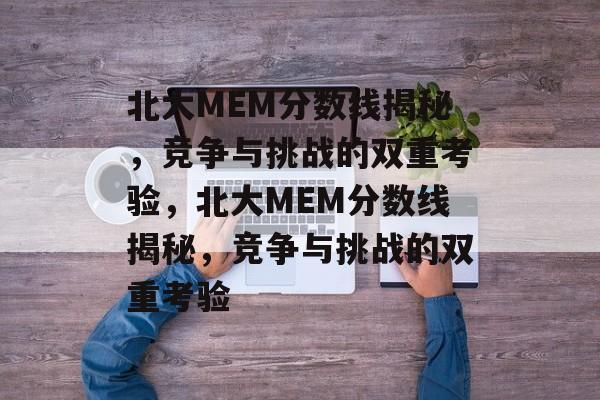 北大MEM分数线揭秘,竞争与挑战的双重考验,北大MEM分数线揭秘,竞争与挑战的双重考验 北大MEM分数线揭秘,竞争与挑战的双重考验,北大MEM分数线揭秘,竞争与挑战的双重考验