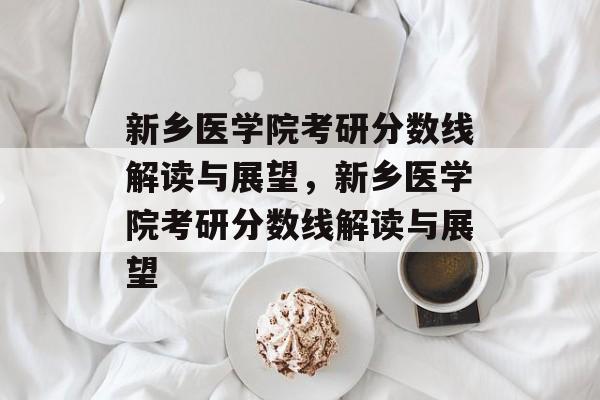 新乡医学院考研分数线解读与展望,新乡医学院考研分数线解读与展望 新乡医学院考研分数线解读与展望,新乡医学院考研分数线解读与展望