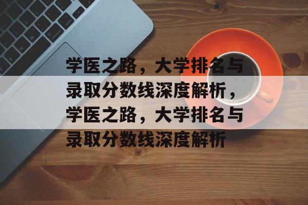 学医之路，大学排名与录取分数线深度解析，学医之路，大学排名与录取分数线深度解析