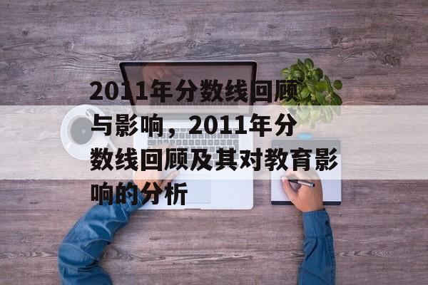 2011年分数线回顾与影响,2011年分数线回顾及其对教育影响的分析 2011年分数线回顾与影响,2011年分数线回顾及其对教育影响的分析