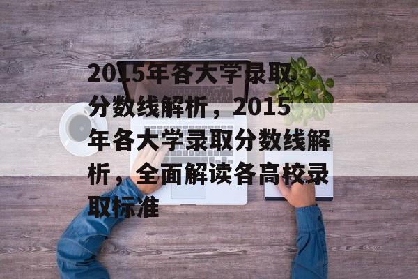 2015年各大学录取分数线解析,2015年各大学录取分数线解析,全面解读各高校录取标准 2015年各大学录取分数线解析,2015年各大学录取分数线解析,全面解读各高校录取标准