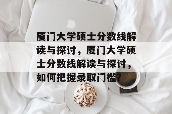 厦门大学硕士分数线解读与探讨,厦门大学硕士分数线解读与探讨,如何把握录取门槛? 厦门大学硕士分数线解读与探讨,厦门大学硕士分数线解读与探讨,如何把握录取门槛?