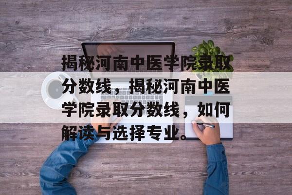揭秘河南中医学院录取分数线,揭秘河南中医学院录取分数线,如何解读与选择专业。 揭秘河南中医学院录取分数线,揭秘河南中医学院录取分数线,如何解读与选择专业。