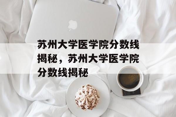 苏州大学医学院分数线揭秘，苏州大学医学院分数线揭秘