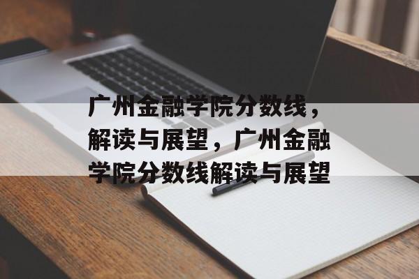 广州金融学院分数线，解读与展望，广州金融学院分数线解读与展望