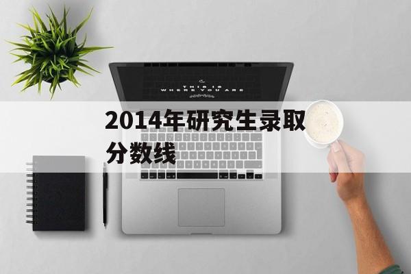 2014年研究生录取分数线 2014年研究生录取分数线