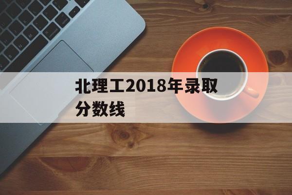 北理工2018年录取分数线 北理工2018年录取分数线