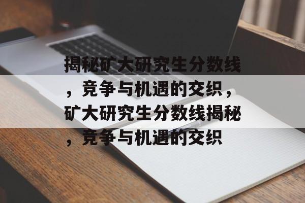 揭秘矿大研究生分数线,竞争与机遇的交织,矿大研究生分数线揭秘,竞争与机遇的交织 揭秘矿大研究生分数线,竞争与机遇的交织,矿大研究生分数线揭秘,竞争与机遇的交织