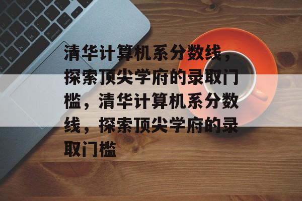 清华计算机系分数线,探索顶尖学府的录取门槛,清华计算机系分数线,探索顶尖学府的录取门槛 清华计算机系分数线,探索顶尖学府的录取门槛,清华计算机系分数线,探索顶尖学府的录取门槛