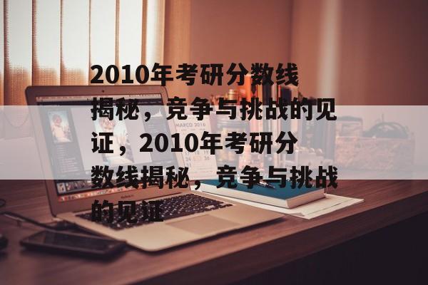 2010年考研分数线揭秘，竞争与挑战的见证，2010年考研分数线揭秘，竞争与挑战的见证