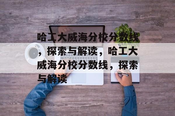 哈工大威海分校分数线,探索与解读,哈工大威海分校分数线,探索与解读 哈工大威海分校分数线,探索与解读,哈工大威海分校分数线,探索与解读