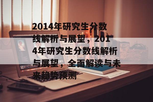 2014年研究生分数线解析与展望，2014年研究生分数线解析与展望，全面解读与未来趋势预测