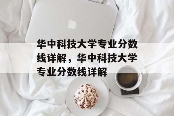 华中科技大学专业分数线详解，华中科技大学专业分数线详解