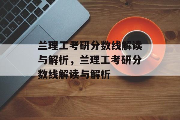 兰理工考研分数线解读与解析,兰理工考研分数线解读与解析 兰理工考研分数线解读与解析,兰理工考研分数线解读与解析