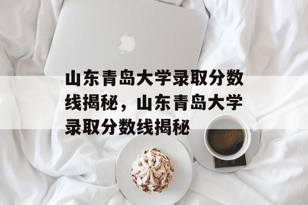 山东青岛大学录取分数线揭秘，山东青岛大学录取分数线揭秘