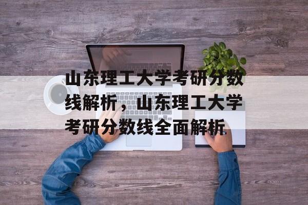 山东理工大学考研分数线解析,山东理工大学考研分数线全面解析 山东理工大学考研分数线解析,山东理工大学考研分数线全面解析