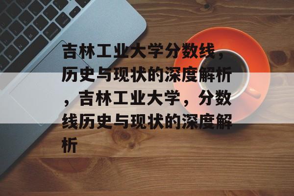 吉林工业大学分数线，历史与现状的深度解析，吉林工业大学，分数线历史与现状的深度解析