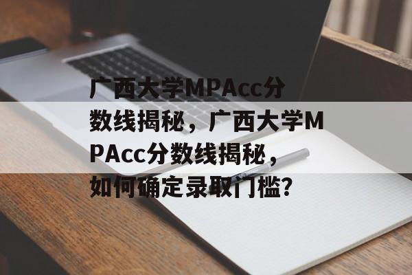广西大学MPAcc分数线揭秘,广西大学MPAcc分数线揭秘,如何确定录取门槛? 广西大学MPAcc分数线揭秘,广西大学MPAcc分数线揭秘,如何确定录取门槛?
