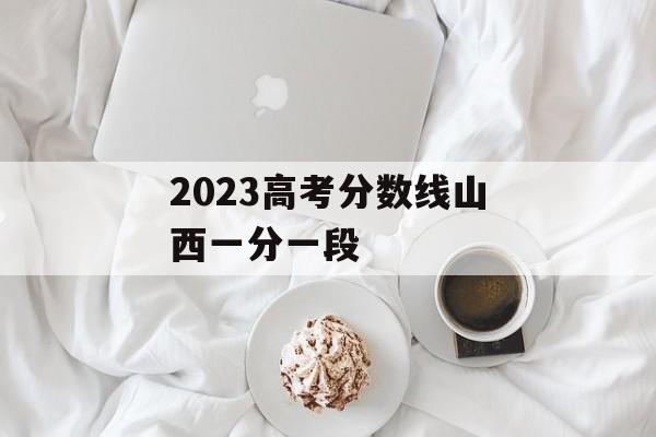 2023高考分数线山西一分一段 2023高考分数线山西一分一段