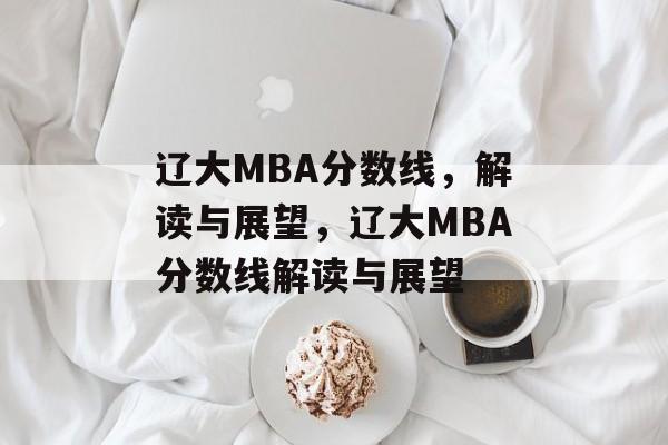辽大MBA分数线,解读与展望,辽大MBA分数线解读与展望 辽大MBA分数线,解读与展望,辽大MBA分数线解读与展望