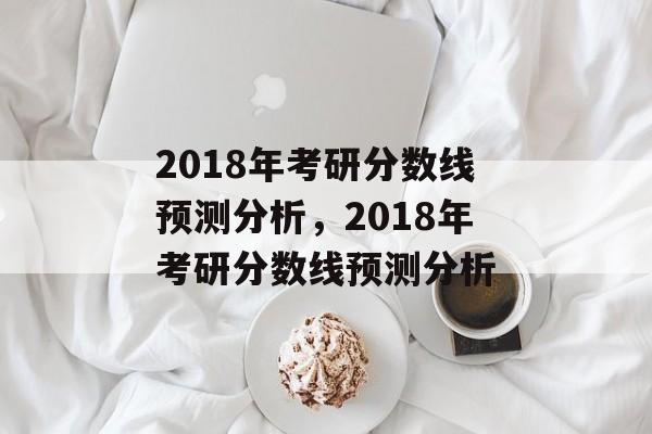 2018年考研分数线预测分析,2018年考研分数线预测分析 2018年考研分数线预测分析,2018年考研分数线预测分析