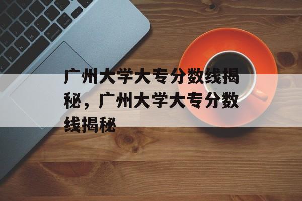 广州大学大专分数线揭秘,广州大学大专分数线揭秘 广州大学大专分数线揭秘,广州大学大专分数线揭秘