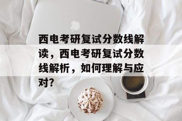西电考研复试分数线解读，西电考研复试分数线解析，如何理解与应对？