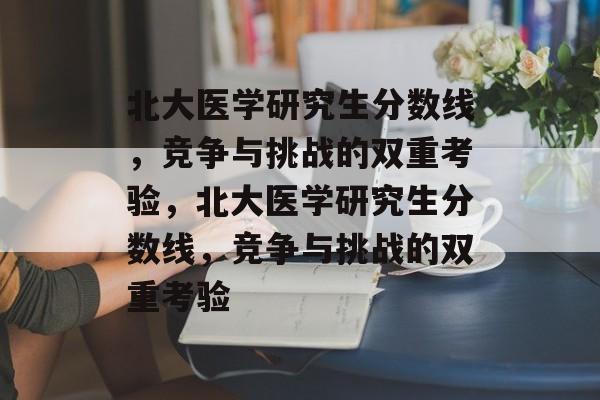 北大医学研究生分数线,竞争与挑战的双重考验,北大医学研究生分数线,竞争与挑战的双重考验 北大医学研究生分数线,竞争与挑战的双重考验,北大医学研究生分数线,竞争与挑战的双重考验