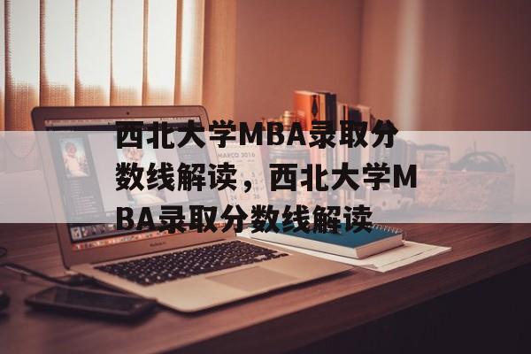 西北大学MBA录取分数线解读，西北大学MBA录取分数线解读