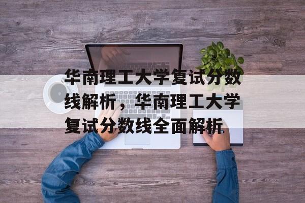华南理工大学复试分数线解析,华南理工大学复试分数线全面解析 华南理工大学复试分数线解析,华南理工大学复试分数线全面解析