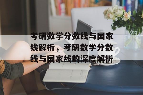 考研数学分数线与国家线解析,考研数学分数线与国家线的深度解析 考研数学分数线与国家线解析,考研数学分数线与国家线的深度解析