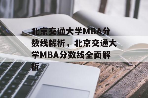 北京交通大学MBA分数线解析，北京交通大学MBA分数线全面解析
