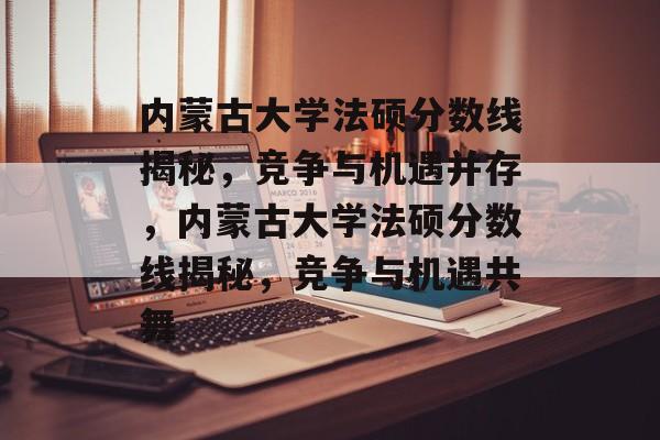 内蒙古大学法硕分数线揭秘，竞争与机遇并存，内蒙古大学法硕分数线揭秘，竞争与机遇共舞