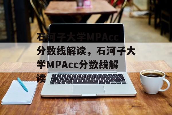 石河子大学MPAcc分数线解读，石河子大学MPAcc分数线解读