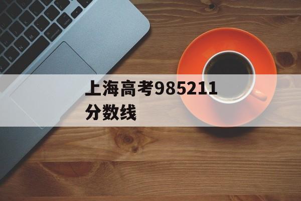 上海高考985211分数线 上海高考985211分数线