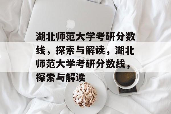 湖北师范大学考研分数线，探索与解读，湖北师范大学考研分数线，探索与解读