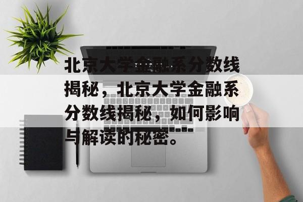 北京大学金融系分数线揭秘，北京大学金融系分数线揭秘，如何影响与解读的秘密。
