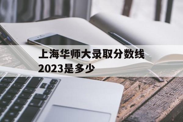 上海华师大录取分数线2023是多少