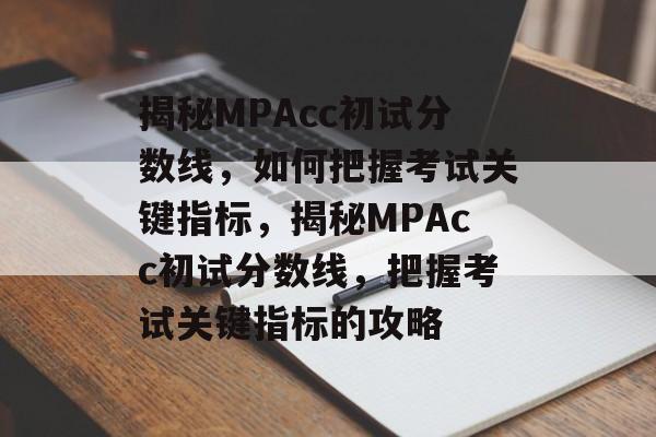 揭秘MPAcc初试分数线,如何把握考试关键指标,揭秘MPAcc初试分数线,把握考试关键指标的攻略 揭秘MPAcc初试分数线,如何把握考试关键指标,揭秘MPAcc初试分数线,把握考试关键指标的攻略