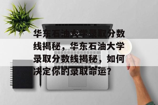 华东石油大学录取分数线揭秘，华东石油大学录取分数线揭秘，如何决定你的录取命运？