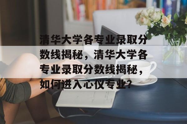 清华大学各专业录取分数线揭秘,清华大学各专业录取分数线揭秘,如何进入心仪专业? 清华大学各专业录取分数线揭秘,清华大学各专业录取分数线揭秘,如何进入心仪专业?