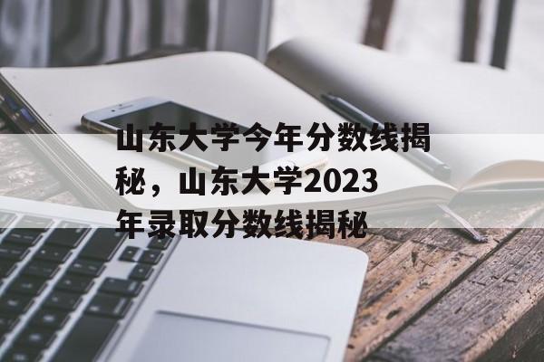 山东大学今年分数线揭秘,山东大学2023年录取分数线揭秘 山东大学今年分数线揭秘,山东大学2023年录取分数线揭秘
