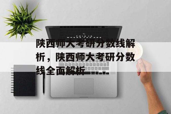 陕西师大考研分数线解析,陕西师大考研分数线全面解析 陕西师大考研分数线解析,陕西师大考研分数线全面解析