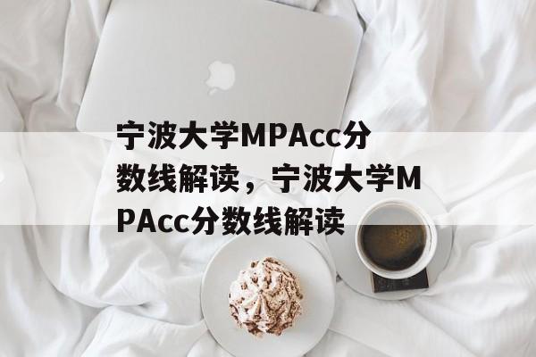 宁波大学MPAcc分数线解读,宁波大学MPAcc分数线解读 宁波大学MPAcc分数线解读,宁波大学MPAcc分数线解读