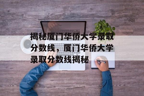 揭秘厦门华侨大学录取分数线,厦门华侨大学录取分数线揭秘 揭秘厦门华侨大学录取分数线,厦门华侨大学录取分数线揭秘