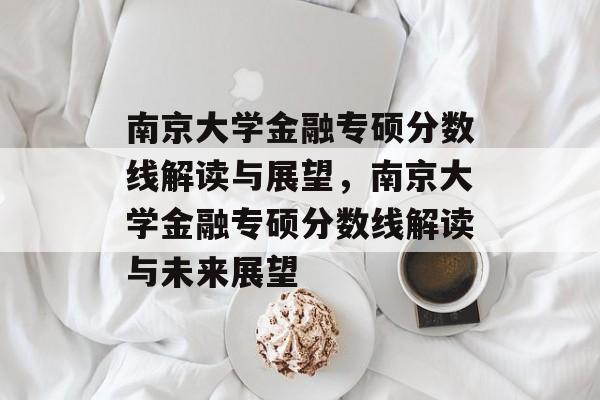 南京大学金融专硕分数线解读与展望,南京大学金融专硕分数线解读与未来展望 南京大学金融专硕分数线解读与展望,南京大学金融专硕分数线解读与未来展望